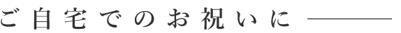 ご自宅でのお祝いに